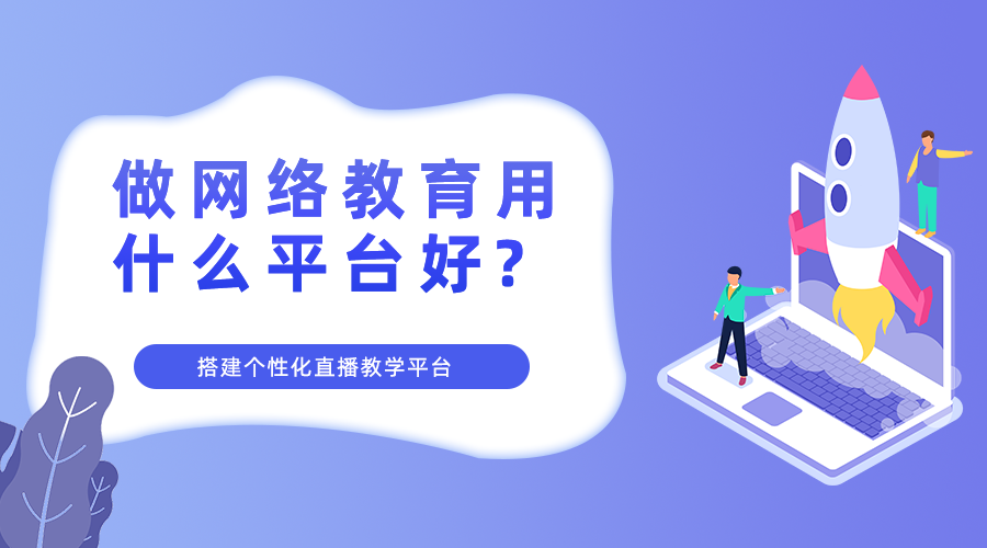 做网络教育用什么平台比较好，搭建直播教学平台