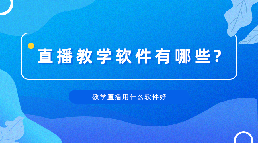 直播教学软件有哪些，教学直播用什么软件好